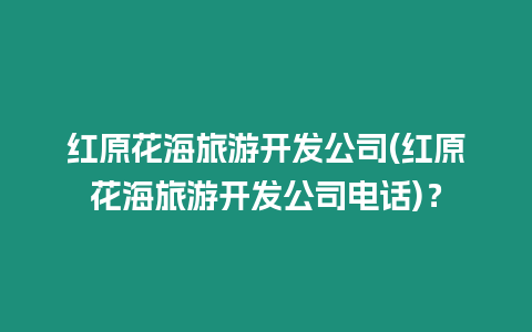 紅原花海旅游開發公司(紅原花海旅游開發公司電話)？