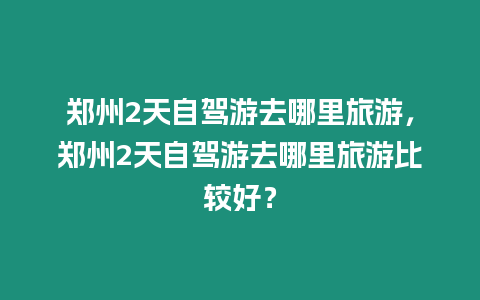 鄭州2天自駕游去哪里旅游，鄭州2天自駕游去哪里旅游比較好？