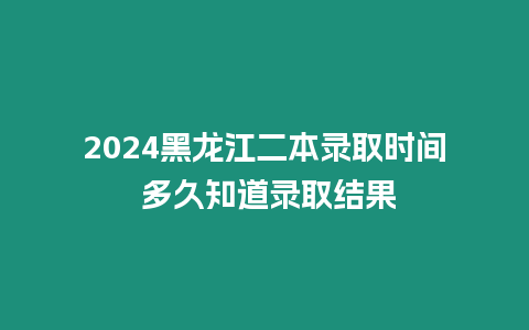 2024黑龍江二本錄取時間 多久知道錄取結(jié)果