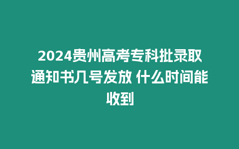 2024貴州高考專科批錄取通知書幾號發(fā)放 什么時(shí)間能收到