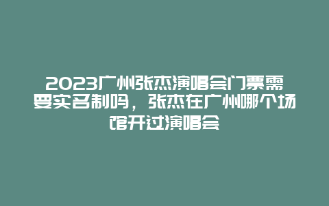 2024廣州張杰演唱會門票需要實名制嗎，張杰在廣州哪個場館開過演唱會