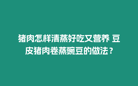 豬肉怎樣清蒸好吃又營養(yǎng) 豆皮豬肉卷蒸豌豆的做法？