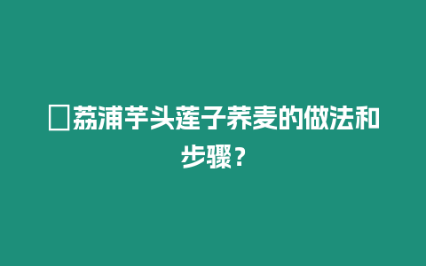 ?荔浦芋頭蓮子蕎麥的做法和步驟？