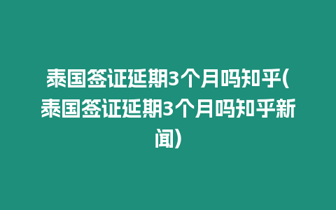 泰國簽證延期3個月嗎知乎(泰國簽證延期3個月嗎知乎新聞)