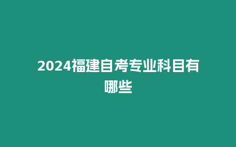 2024福建自考專業(yè)科目有哪些