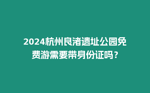 2024杭州良渚遺址公園免費(fèi)游需要帶身份證嗎？