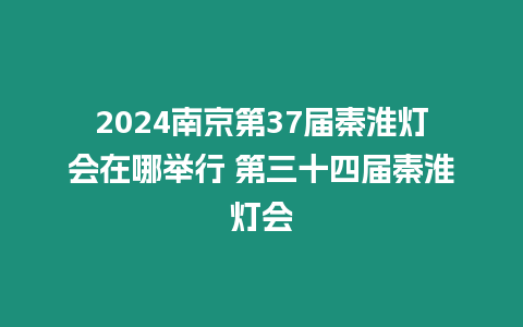 2024南京第37屆秦淮燈會在哪舉行 第三十四屆秦淮燈會