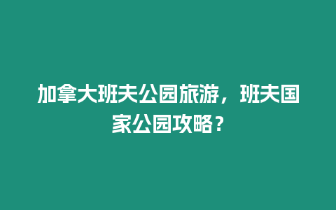 加拿大班夫公園旅游，班夫國家公園攻略？