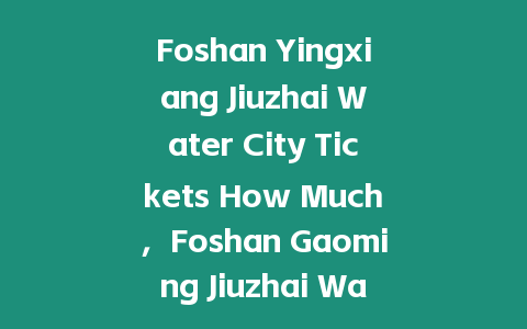 Foshan Yingxiang Jiuzhai Water City Tickets How Much，F(xiàn)oshan Gaoming Jiuzhai Water City Tickets？