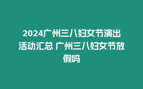 2024廣州三八婦女節(jié)演出活動匯總 廣州三八婦女節(jié)放假嗎