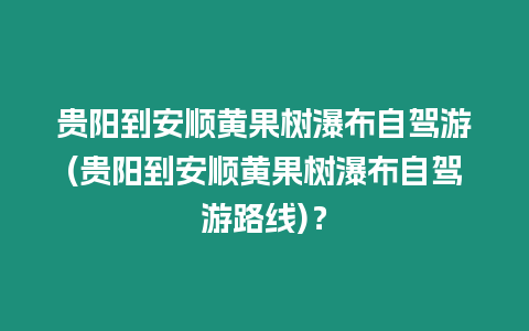 貴陽到安順黃果樹瀑布自駕游(貴陽到安順黃果樹瀑布自駕游路線)？