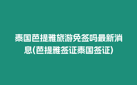 泰國芭提雅旅游免簽嗎最新消息(芭提雅簽證泰國簽證)