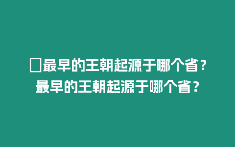 ?最早的王朝起源于哪個省？最早的王朝起源于哪個省？