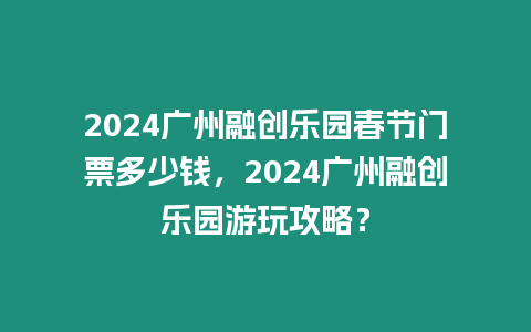 2024廣州融創樂園春節門票多少錢，2024廣州融創樂園游玩攻略？