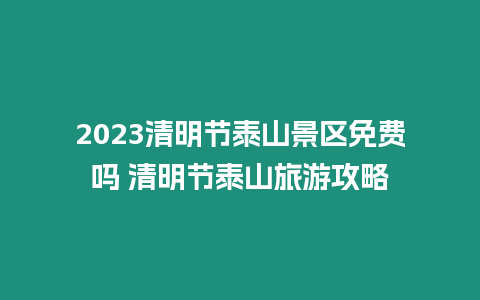 2023清明節泰山景區免費嗎 清明節泰山旅游攻略