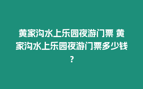 黃家溝水上樂(lè)園夜游門(mén)票 黃家溝水上樂(lè)園夜游門(mén)票多少錢(qián)？