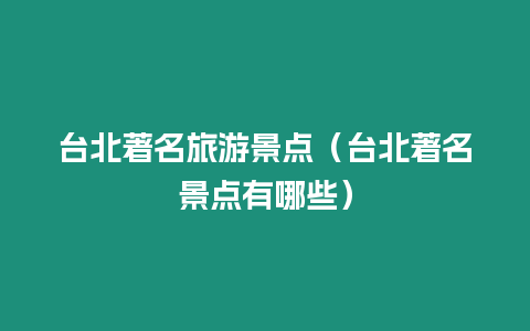 臺(tái)北著名旅游景點(diǎn)（臺(tái)北著名景點(diǎn)有哪些）