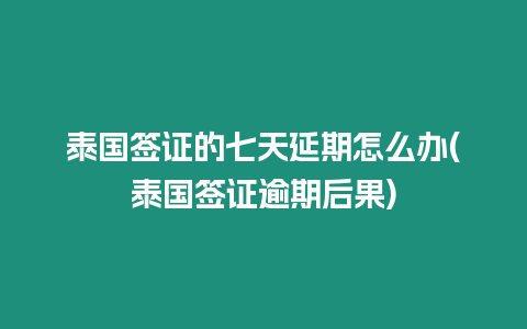 泰國簽證的七天延期怎么辦(泰國簽證逾期后果)