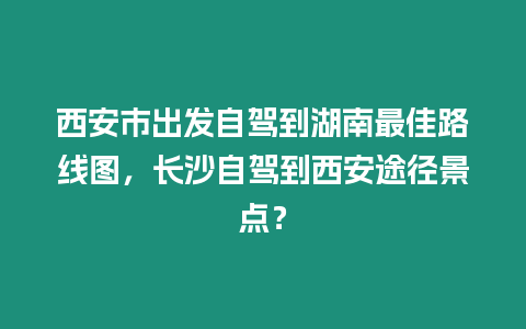 西安市出發自駕到湖南最佳路線圖，長沙自駕到西安途徑景點？