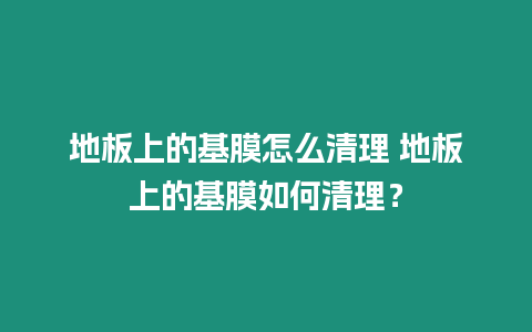 地板上的基膜怎么清理 地板上的基膜如何清理？