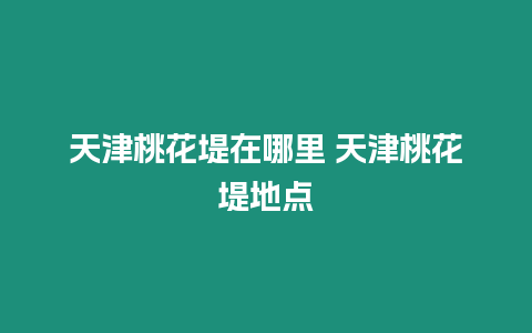 天津桃花堤在哪里 天津桃花堤地點