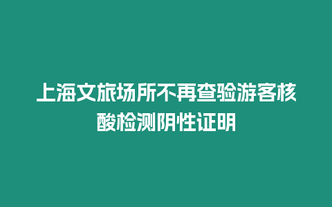 上海文旅場所不再查驗游客核酸檢測陰性證明