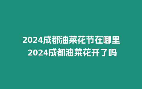 2024成都油菜花節(jié)在哪里 2024成都油菜花開(kāi)了嗎