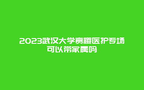 2024武漢大學賞櫻醫護專場可以帶家屬嗎