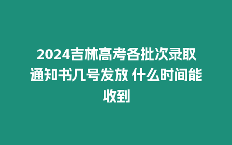 2024吉林高考各批次錄取通知書幾號發放 什么時間能收到