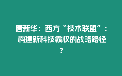 唐新華：西方“技術(shù)聯(lián)盟”： 構(gòu)建新科技霸權(quán)的戰(zhàn)略路徑？