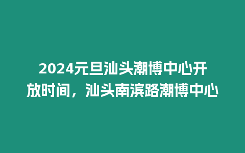 2024元旦汕頭潮博中心開放時間，汕頭南濱路潮博中心