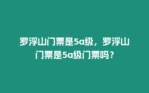 羅浮山門票是5a級，羅浮山門票是5a級門票嗎？