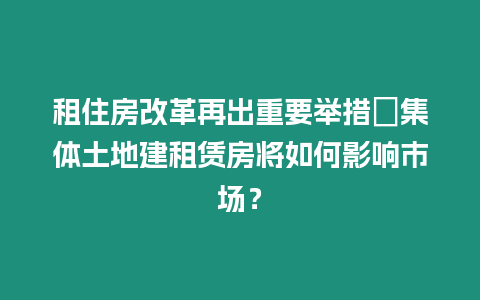 租住房改革再出重要舉措　集體土地建租賃房將如何影響市場？