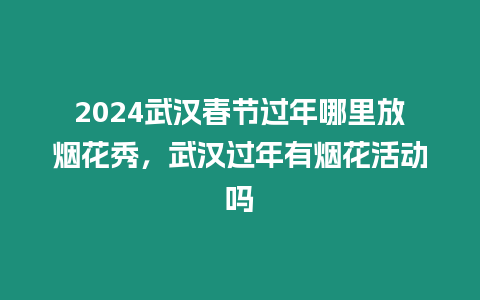 2024武漢春節過年哪里放煙花秀，武漢過年有煙花活動嗎