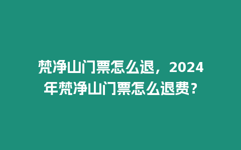 梵凈山門票怎么退，2024年梵凈山門票怎么退費？