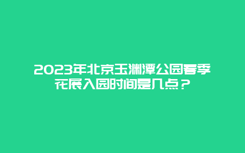 2024年北京玉淵潭公園春季花展入園時間是幾點？