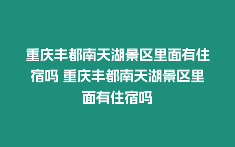 重慶豐都南天湖景區里面有住宿嗎 重慶豐都南天湖景區里面有住宿嗎