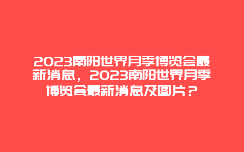 2024南陽世界月季博覽會最新消息，2024南陽世界月季博覽會最新消息及圖片？