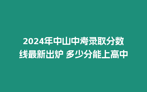 2024年中山中考錄取分數線最新出爐 多少分能上高中