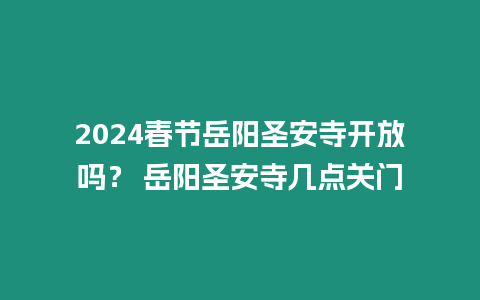 2024春節(jié)岳陽圣安寺開放嗎？ 岳陽圣安寺幾點關(guān)門