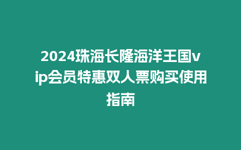 2024珠海長隆海洋王國vip會員特惠雙人票購買使用指南