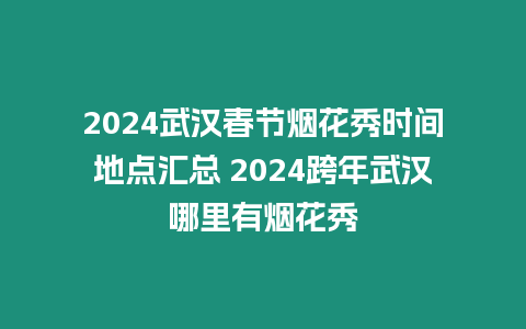 2024武漢春節煙花秀時間地點匯總 2024跨年武漢哪里有煙花秀