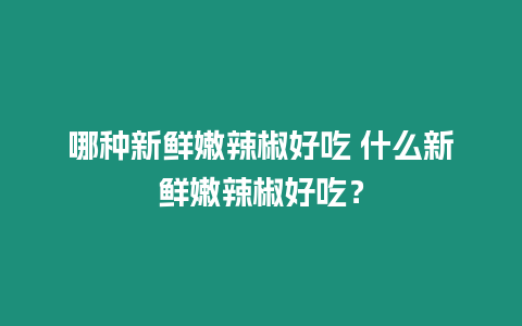 哪種新鮮嫩辣椒好吃 什么新鮮嫩辣椒好吃？