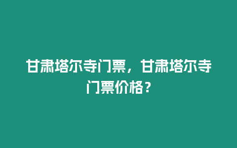 甘肅塔爾寺門票，甘肅塔爾寺門票價格？