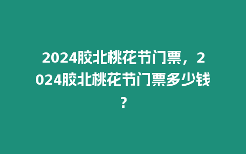 2024膠北桃花節門票，2024膠北桃花節門票多少錢？