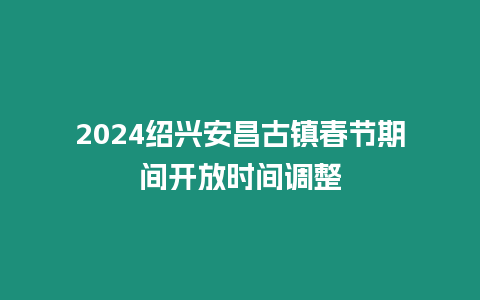 2024紹興安昌古鎮春節期間開放時間調整