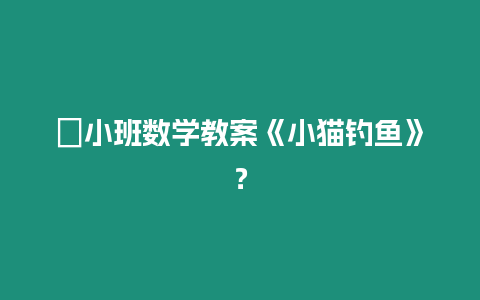 ?小班數學教案《小貓釣魚》？