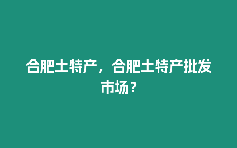 合肥土特產，合肥土特產批發市場？