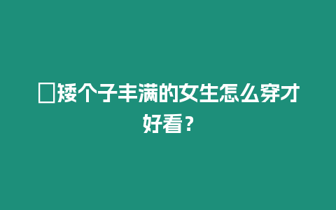 ?矮個子豐滿的女生怎么穿才好看？