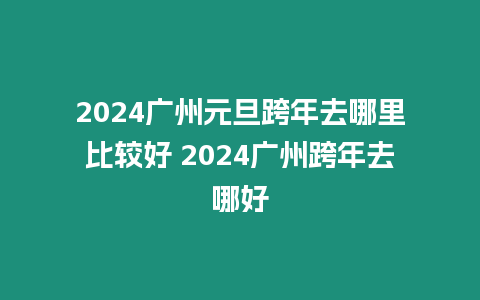 2024廣州元旦跨年去哪里比較好 2024廣州跨年去哪好